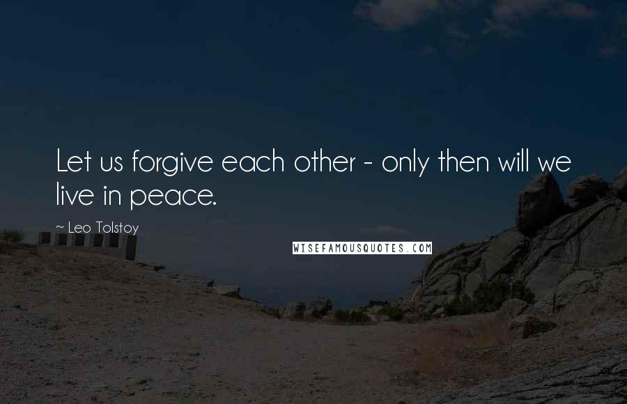 Leo Tolstoy Quotes: Let us forgive each other - only then will we live in peace.