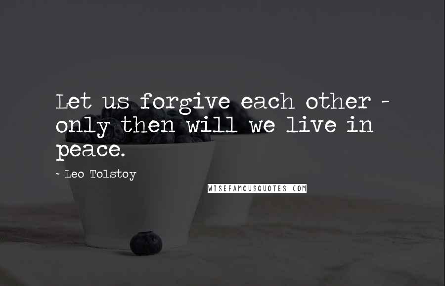 Leo Tolstoy Quotes: Let us forgive each other - only then will we live in peace.