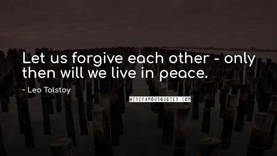 Leo Tolstoy Quotes: Let us forgive each other - only then will we live in peace.