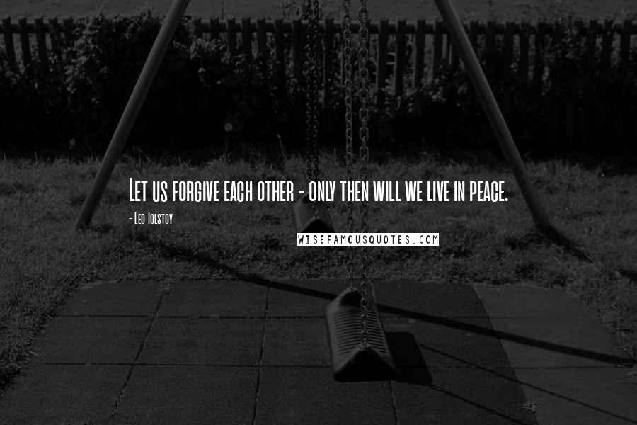 Leo Tolstoy Quotes: Let us forgive each other - only then will we live in peace.