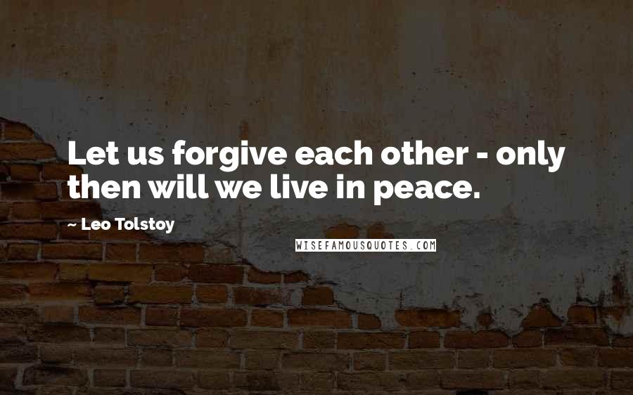 Leo Tolstoy Quotes: Let us forgive each other - only then will we live in peace.