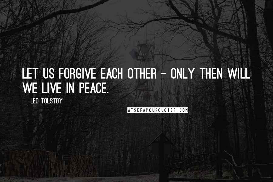 Leo Tolstoy Quotes: Let us forgive each other - only then will we live in peace.