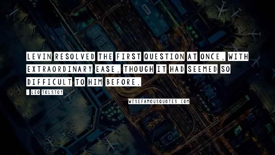 Leo Tolstoy Quotes: Levin resolved the first question at once, with extraordinary ease, though it had seemed so difficult to him before.