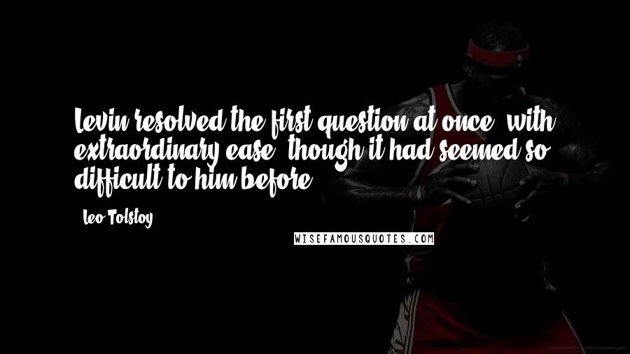 Leo Tolstoy Quotes: Levin resolved the first question at once, with extraordinary ease, though it had seemed so difficult to him before.