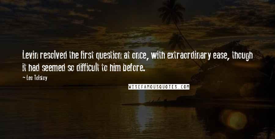 Leo Tolstoy Quotes: Levin resolved the first question at once, with extraordinary ease, though it had seemed so difficult to him before.