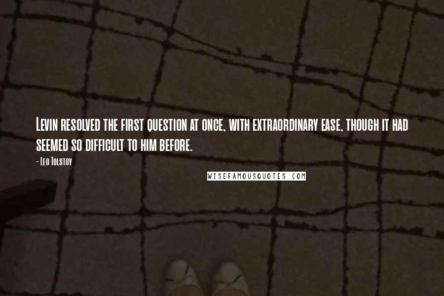 Leo Tolstoy Quotes: Levin resolved the first question at once, with extraordinary ease, though it had seemed so difficult to him before.