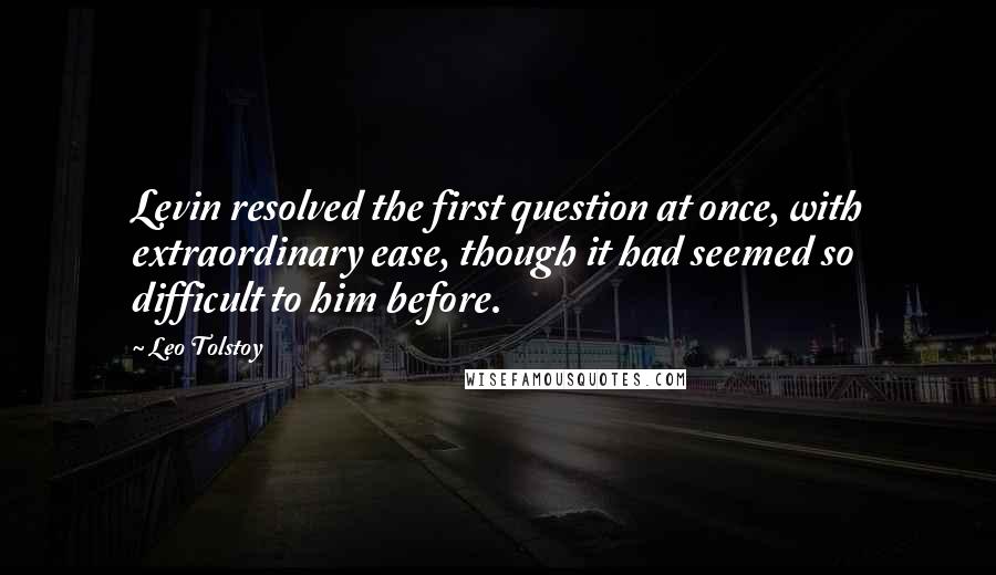 Leo Tolstoy Quotes: Levin resolved the first question at once, with extraordinary ease, though it had seemed so difficult to him before.