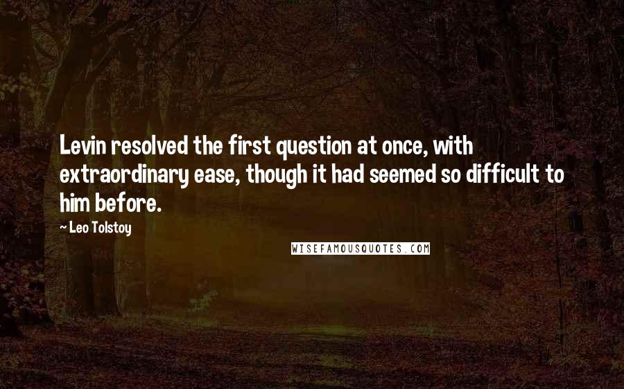 Leo Tolstoy Quotes: Levin resolved the first question at once, with extraordinary ease, though it had seemed so difficult to him before.