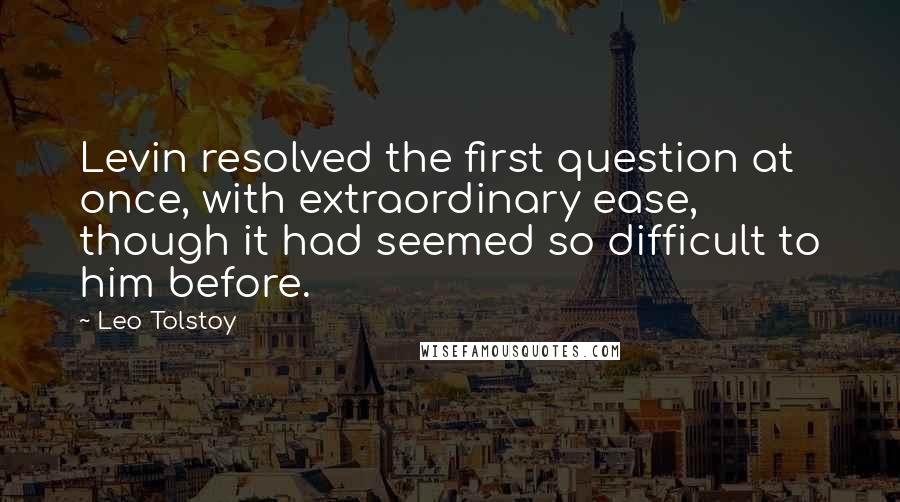 Leo Tolstoy Quotes: Levin resolved the first question at once, with extraordinary ease, though it had seemed so difficult to him before.