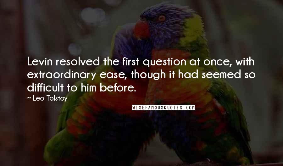 Leo Tolstoy Quotes: Levin resolved the first question at once, with extraordinary ease, though it had seemed so difficult to him before.