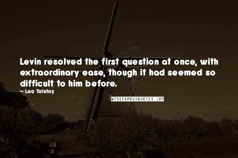 Leo Tolstoy Quotes: Levin resolved the first question at once, with extraordinary ease, though it had seemed so difficult to him before.