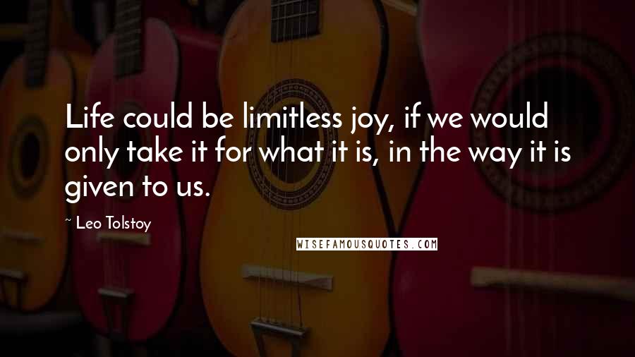 Leo Tolstoy Quotes: Life could be limitless joy, if we would only take it for what it is, in the way it is given to us.