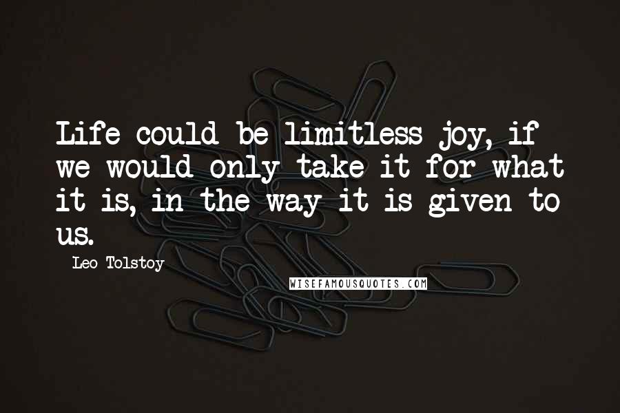 Leo Tolstoy Quotes: Life could be limitless joy, if we would only take it for what it is, in the way it is given to us.