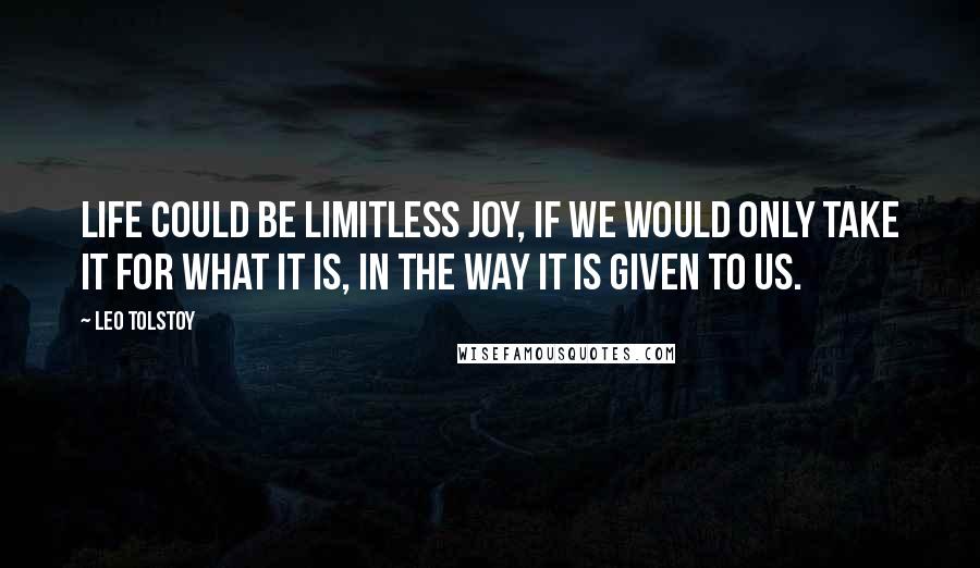 Leo Tolstoy Quotes: Life could be limitless joy, if we would only take it for what it is, in the way it is given to us.