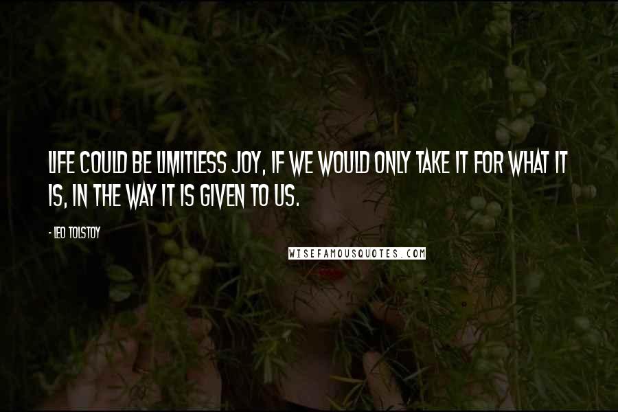 Leo Tolstoy Quotes: Life could be limitless joy, if we would only take it for what it is, in the way it is given to us.