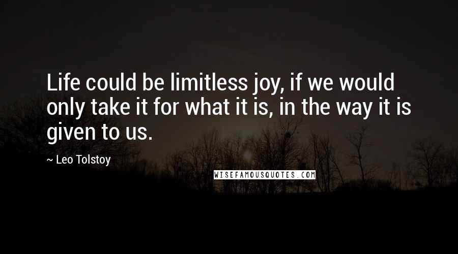 Leo Tolstoy Quotes: Life could be limitless joy, if we would only take it for what it is, in the way it is given to us.