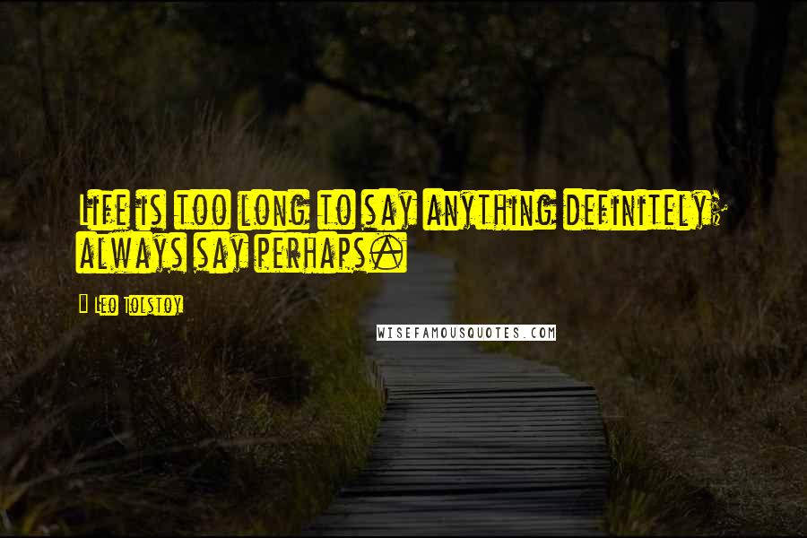 Leo Tolstoy Quotes: Life is too long to say anything definitely; always say perhaps.