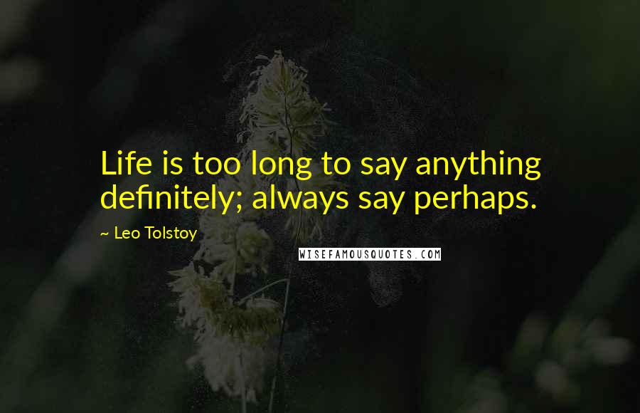 Leo Tolstoy Quotes: Life is too long to say anything definitely; always say perhaps.