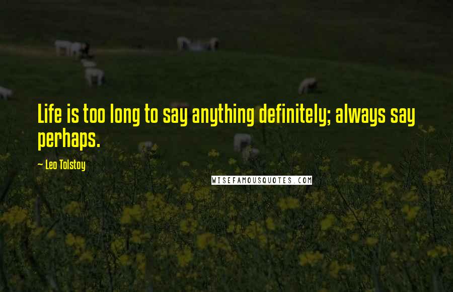 Leo Tolstoy Quotes: Life is too long to say anything definitely; always say perhaps.