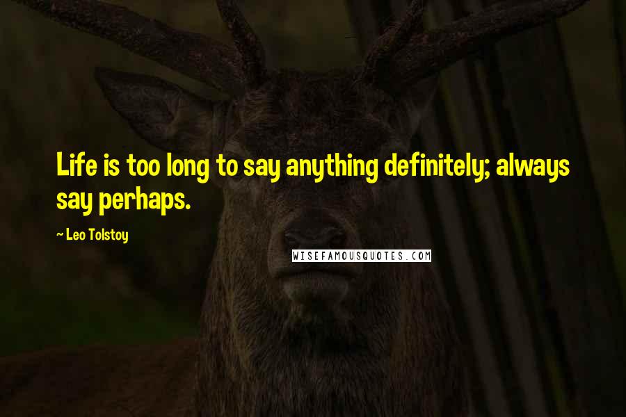 Leo Tolstoy Quotes: Life is too long to say anything definitely; always say perhaps.