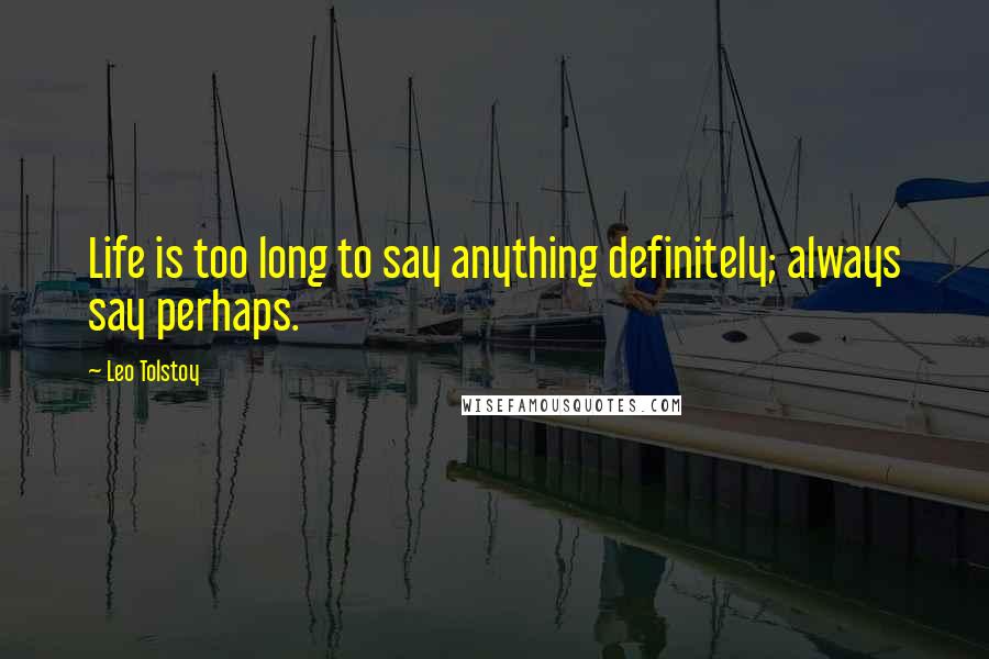 Leo Tolstoy Quotes: Life is too long to say anything definitely; always say perhaps.