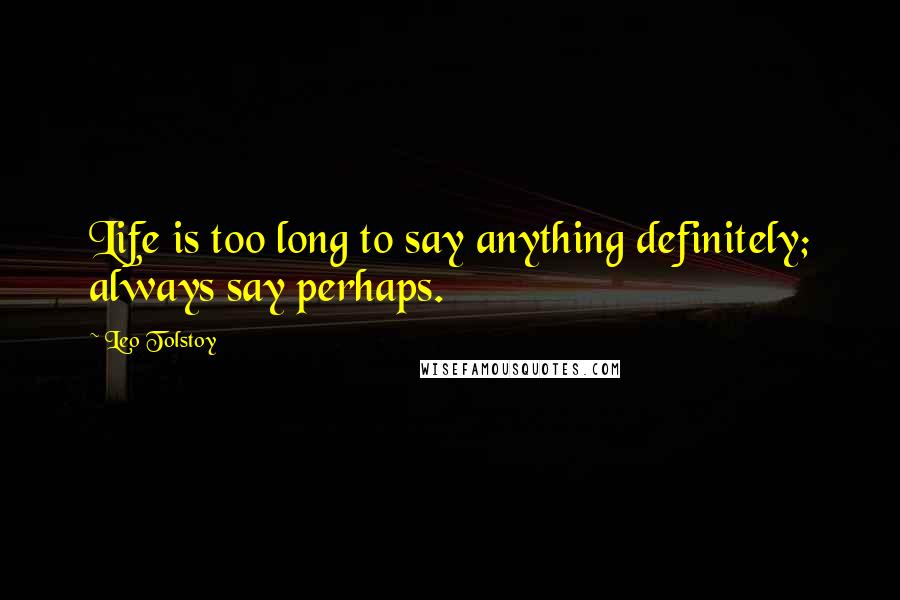 Leo Tolstoy Quotes: Life is too long to say anything definitely; always say perhaps.