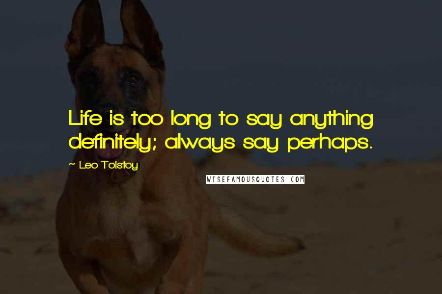 Leo Tolstoy Quotes: Life is too long to say anything definitely; always say perhaps.