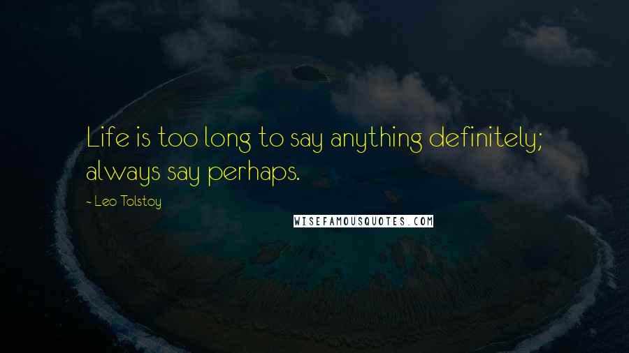 Leo Tolstoy Quotes: Life is too long to say anything definitely; always say perhaps.