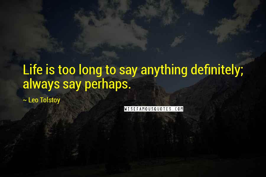 Leo Tolstoy Quotes: Life is too long to say anything definitely; always say perhaps.