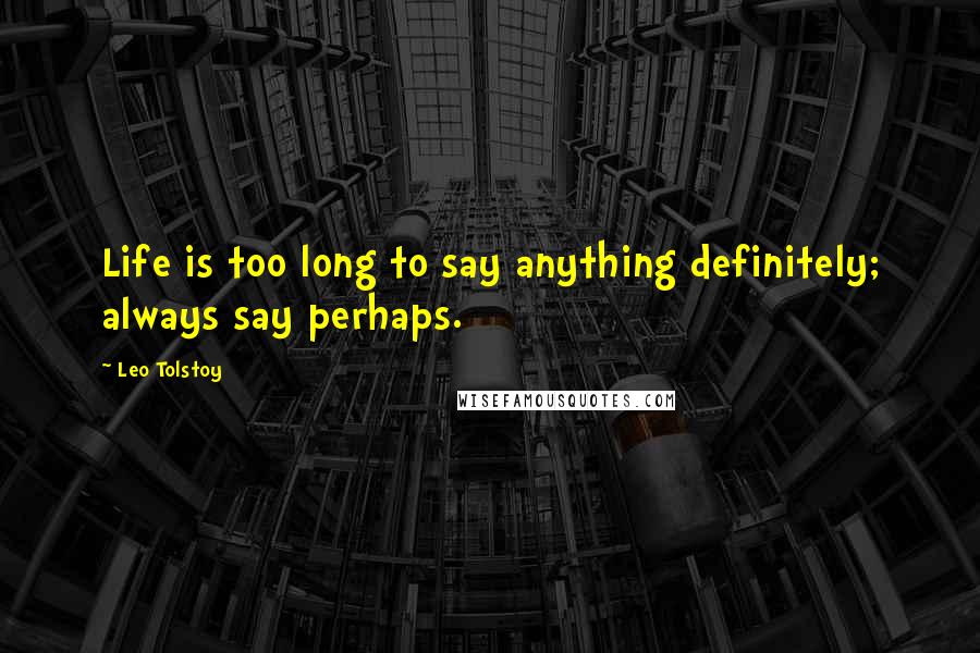 Leo Tolstoy Quotes: Life is too long to say anything definitely; always say perhaps.