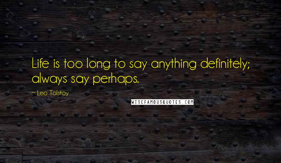 Leo Tolstoy Quotes: Life is too long to say anything definitely; always say perhaps.