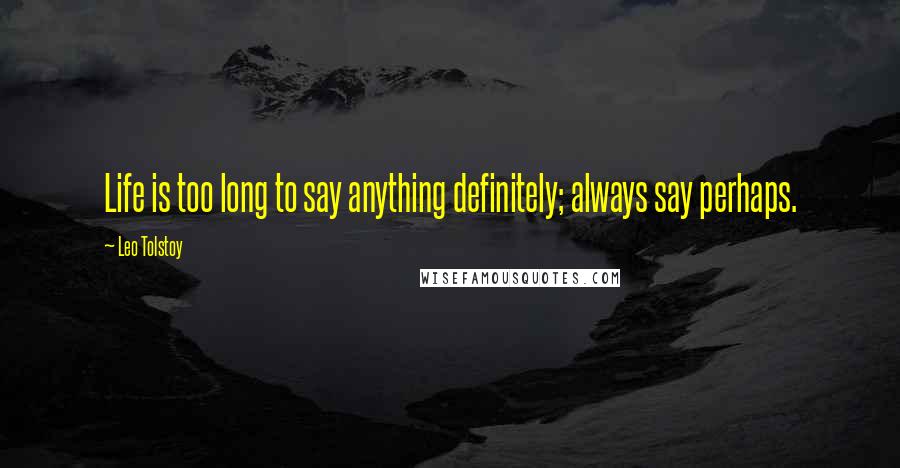 Leo Tolstoy Quotes: Life is too long to say anything definitely; always say perhaps.