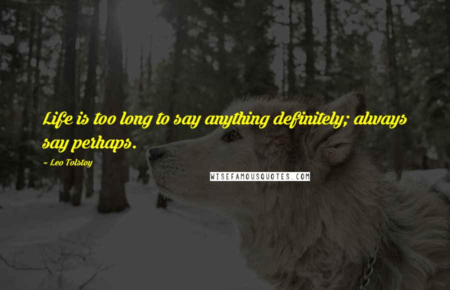 Leo Tolstoy Quotes: Life is too long to say anything definitely; always say perhaps.