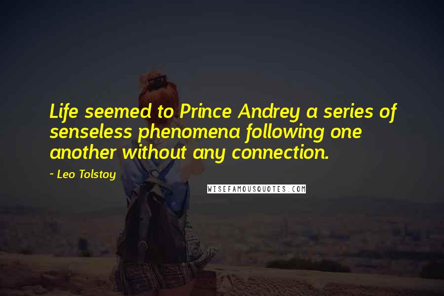 Leo Tolstoy Quotes: Life seemed to Prince Andrey a series of senseless phenomena following one another without any connection.