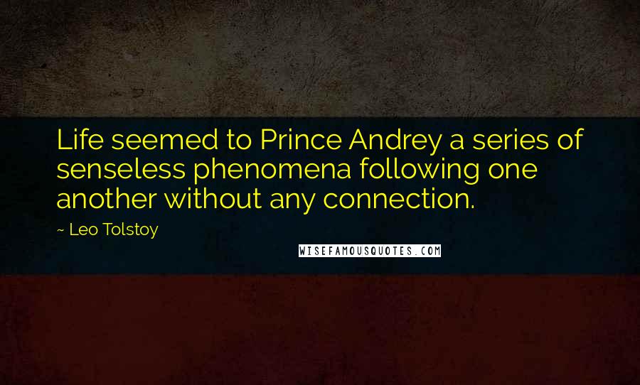 Leo Tolstoy Quotes: Life seemed to Prince Andrey a series of senseless phenomena following one another without any connection.