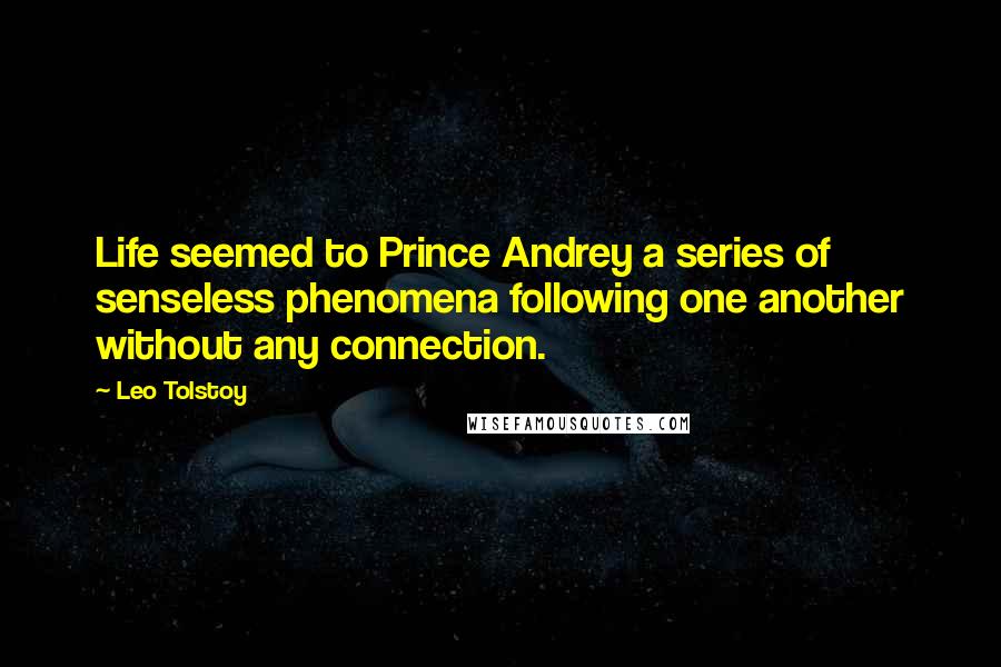 Leo Tolstoy Quotes: Life seemed to Prince Andrey a series of senseless phenomena following one another without any connection.
