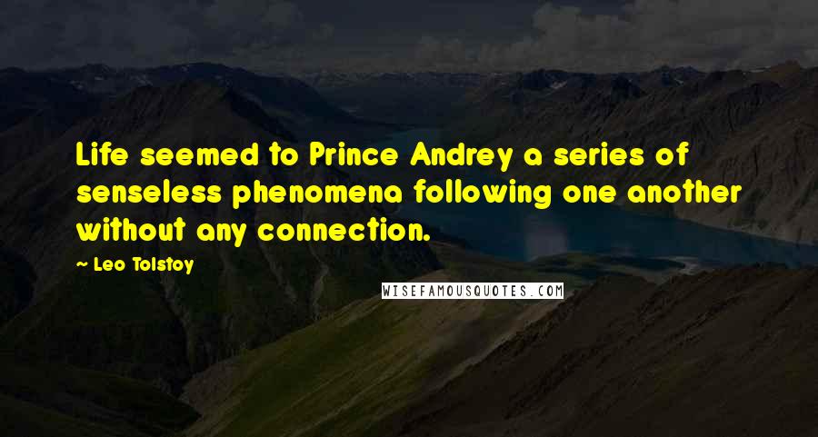 Leo Tolstoy Quotes: Life seemed to Prince Andrey a series of senseless phenomena following one another without any connection.