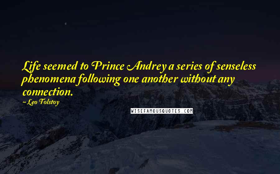 Leo Tolstoy Quotes: Life seemed to Prince Andrey a series of senseless phenomena following one another without any connection.