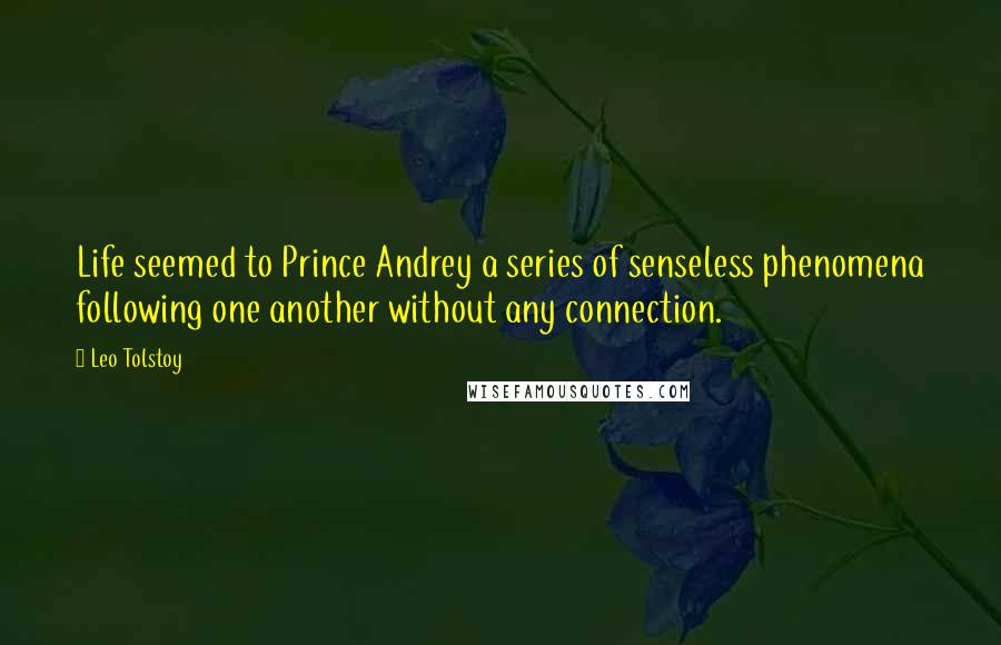 Leo Tolstoy Quotes: Life seemed to Prince Andrey a series of senseless phenomena following one another without any connection.