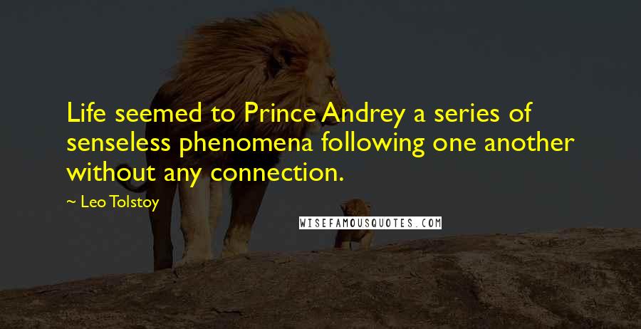 Leo Tolstoy Quotes: Life seemed to Prince Andrey a series of senseless phenomena following one another without any connection.