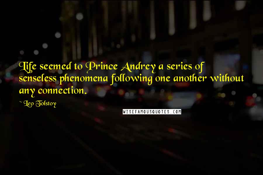 Leo Tolstoy Quotes: Life seemed to Prince Andrey a series of senseless phenomena following one another without any connection.