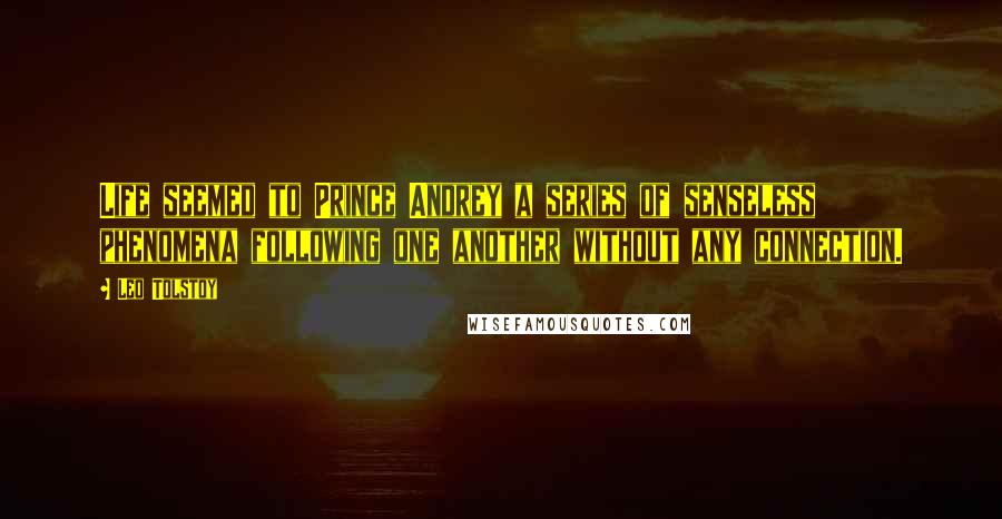 Leo Tolstoy Quotes: Life seemed to Prince Andrey a series of senseless phenomena following one another without any connection.