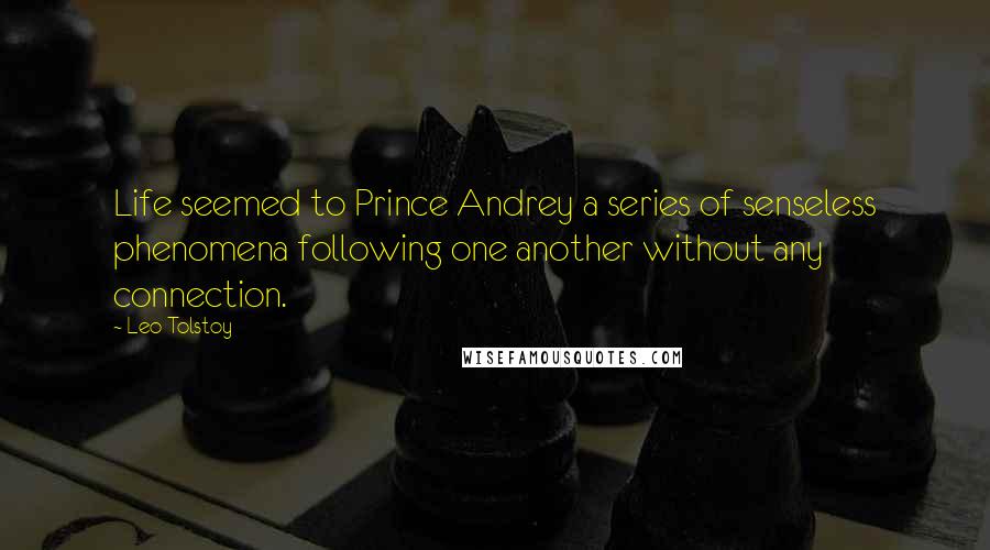 Leo Tolstoy Quotes: Life seemed to Prince Andrey a series of senseless phenomena following one another without any connection.