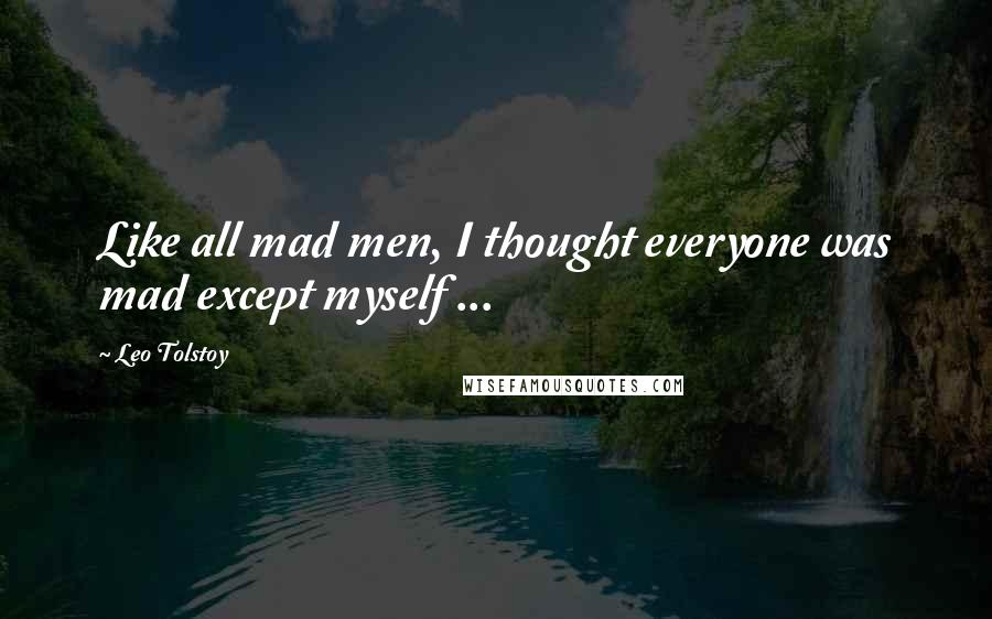 Leo Tolstoy Quotes: Like all mad men, I thought everyone was mad except myself ...