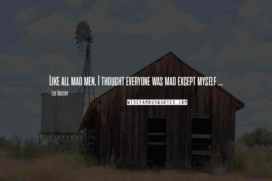 Leo Tolstoy Quotes: Like all mad men, I thought everyone was mad except myself ...