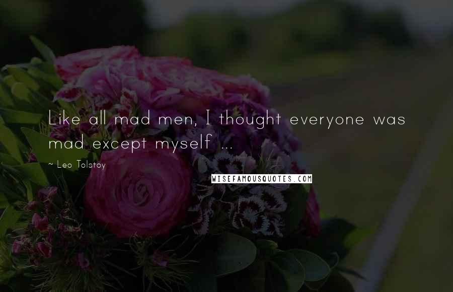 Leo Tolstoy Quotes: Like all mad men, I thought everyone was mad except myself ...