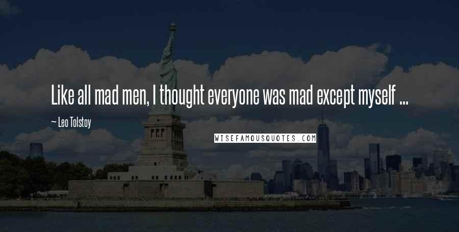 Leo Tolstoy Quotes: Like all mad men, I thought everyone was mad except myself ...