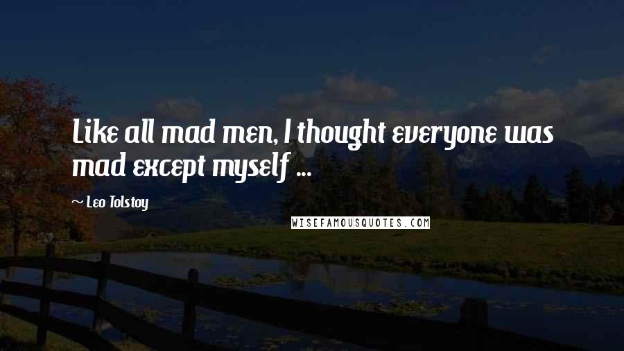 Leo Tolstoy Quotes: Like all mad men, I thought everyone was mad except myself ...