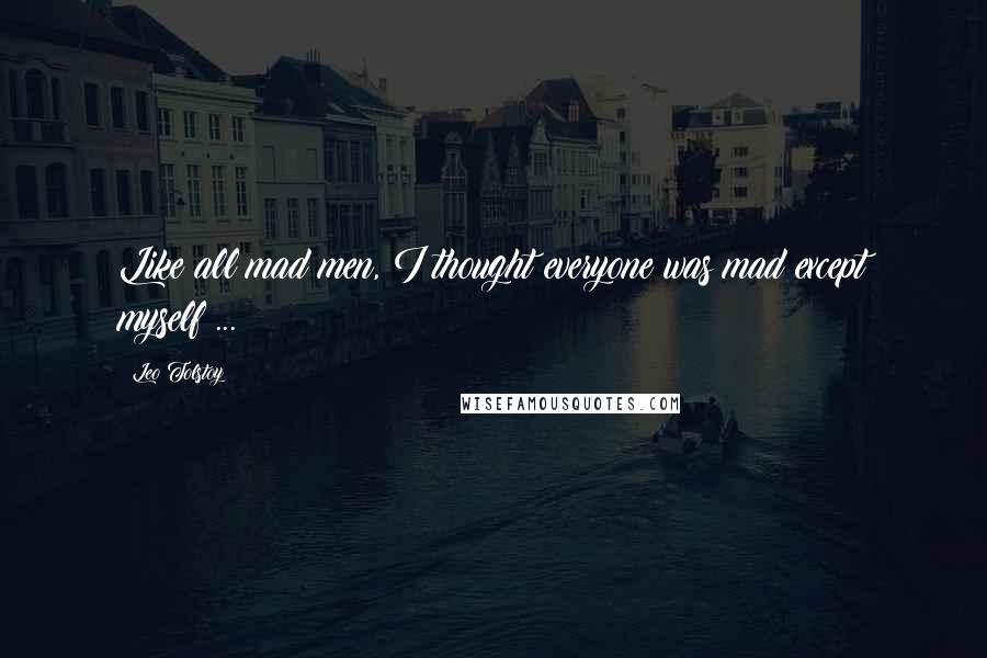 Leo Tolstoy Quotes: Like all mad men, I thought everyone was mad except myself ...