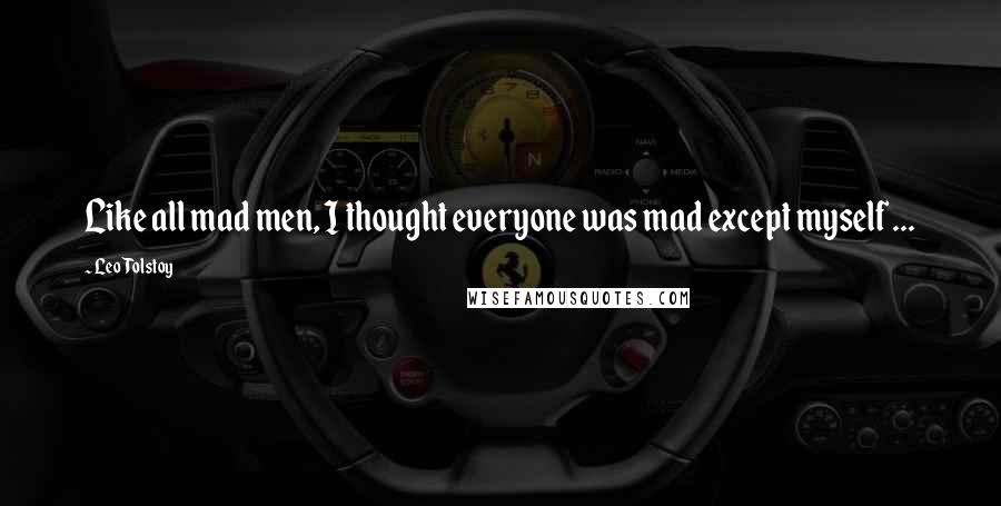 Leo Tolstoy Quotes: Like all mad men, I thought everyone was mad except myself ...